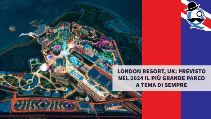 LONDON RESORT, UK PREVISTO NEL 2024 IL PIÙ GRANDE PARCO A TEMA DI SEMPRE